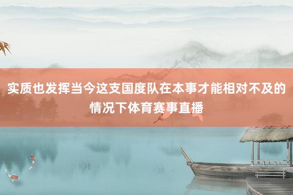 实质也发挥当今这支国度队在本事才能相对不及的情况下体育赛事直播