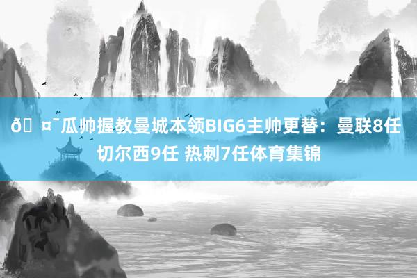 🤯瓜帅握教曼城本领BIG6主帅更替：曼联8任 切尔西9任 热刺7任体育集锦
