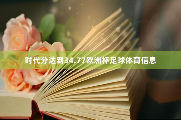 时代分达到34.77欧洲杯足球体育信息