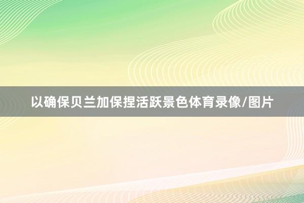 以确保贝兰加保捏活跃景色体育录像/图片