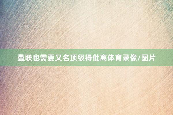 曼联也需要又名顶级得仳离体育录像/图片