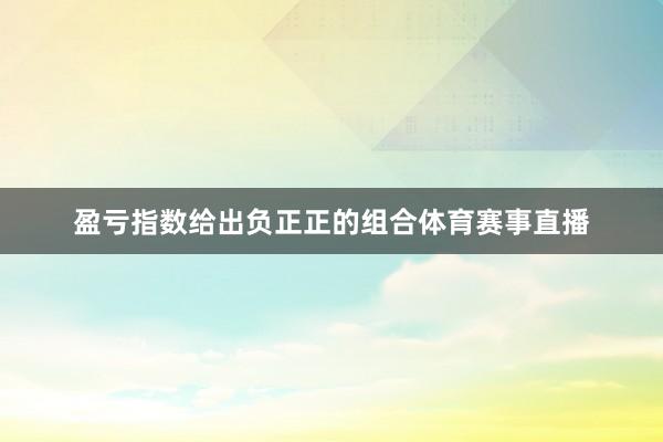 盈亏指数给出负正正的组合体育赛事直播