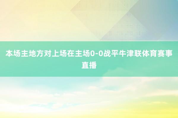 本场主地方对上场在主场0-0战平牛津联体育赛事直播