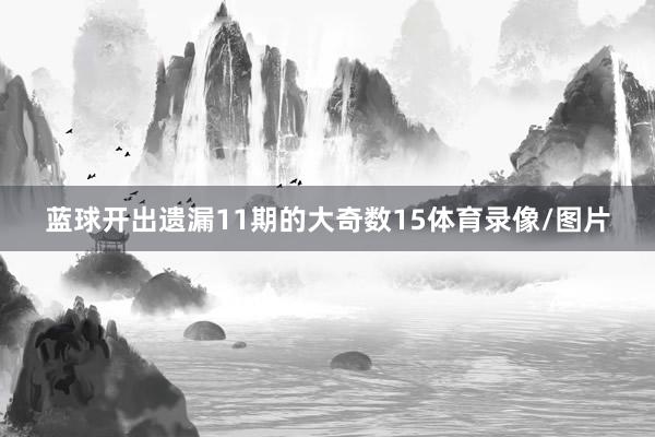 蓝球开出遗漏11期的大奇数15体育录像/图片