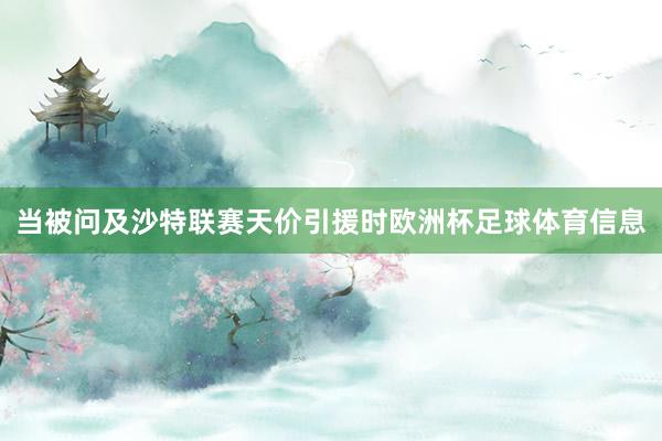 当被问及沙特联赛天价引援时欧洲杯足球体育信息