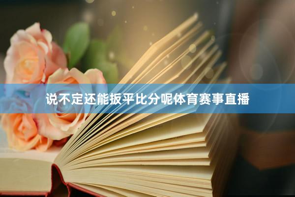 说不定还能扳平比分呢体育赛事直播