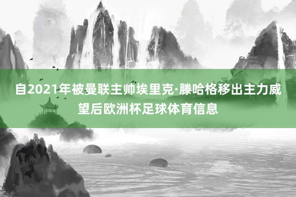 自2021年被曼联主帅埃里克·滕哈格移出主力威望后欧洲杯足球体育信息