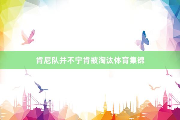 肯尼队并不宁肯被淘汰体育集锦