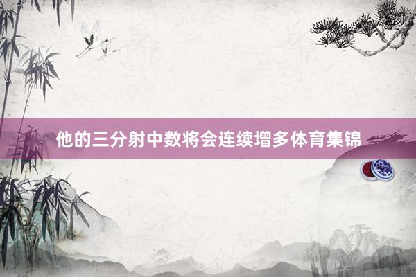他的三分射中数将会连续增多体育集锦
