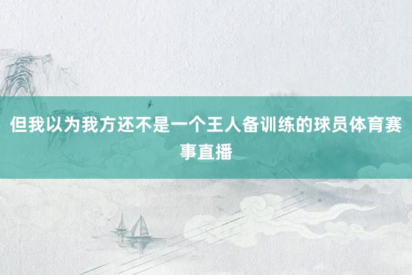 但我以为我方还不是一个王人备训练的球员体育赛事直播
