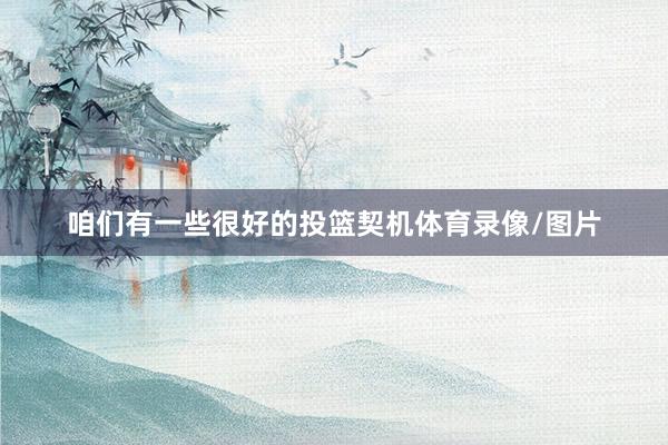 咱们有一些很好的投篮契机体育录像/图片