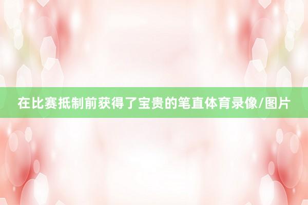 在比赛抵制前获得了宝贵的笔直体育录像/图片