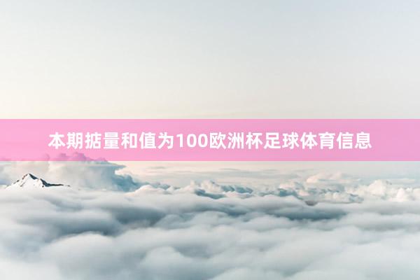 本期掂量和值为100欧洲杯足球体育信息