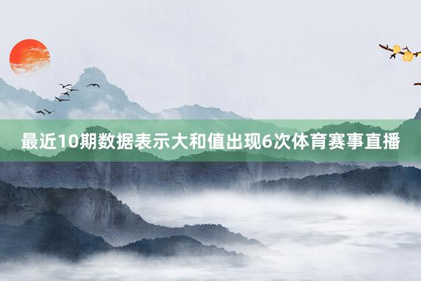 最近10期数据表示大和值出现6次体育赛事直播