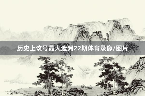 历史上该号最大遗漏22期体育录像/图片