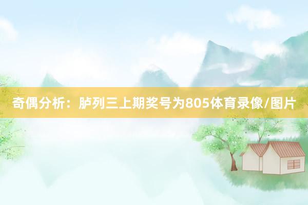 奇偶分析：胪列三上期奖号为805体育录像/图片