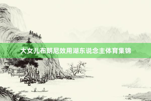 大女儿布朗尼效用湖东说念主体育集锦