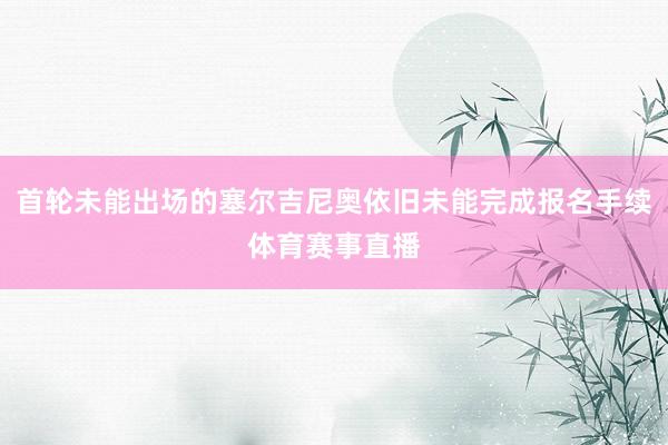 首轮未能出场的塞尔吉尼奥依旧未能完成报名手续体育赛事直播