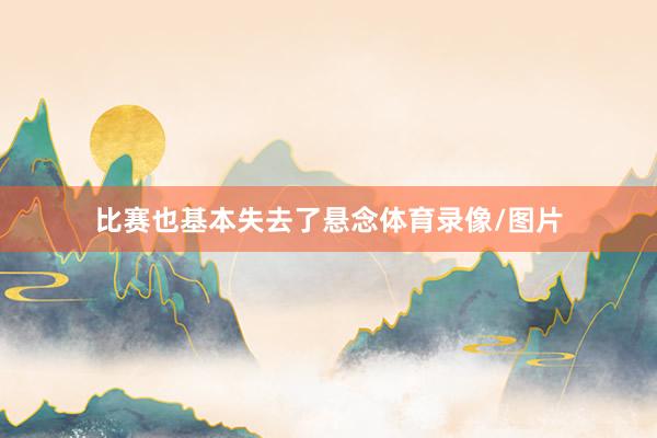 比赛也基本失去了悬念体育录像/图片