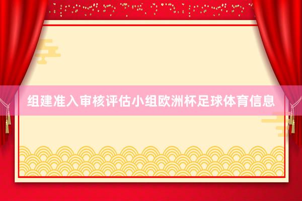 组建准入审核评估小组欧洲杯足球体育信息