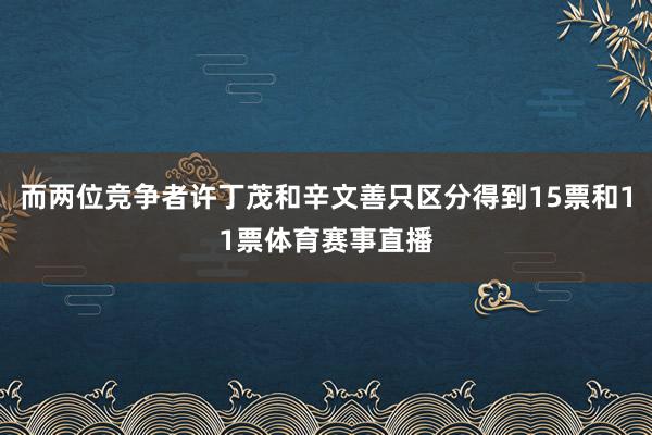 而两位竞争者许丁茂和辛文善只区分得到15票和11票体育赛事直播