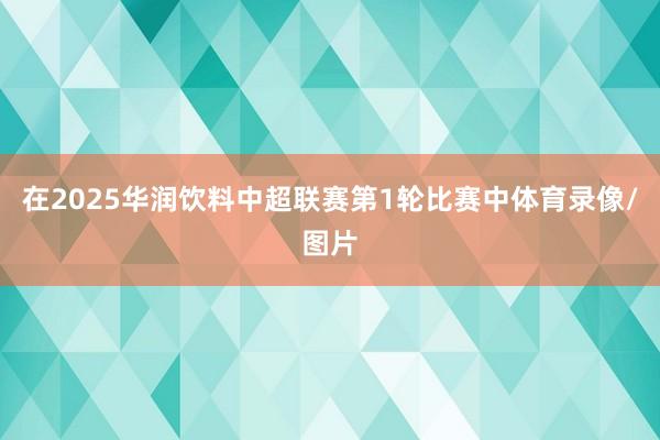 在2025华润饮料中超联赛第1轮比赛中体育录像/图片