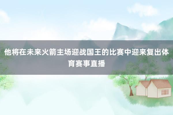 他将在未来火箭主场迎战国王的比赛中迎来复出体育赛事直播