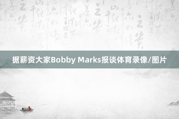 据薪资大家Bobby Marks报谈体育录像/图片