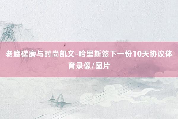 老鹰磋磨与时尚凯文-哈里斯签下一份10天协议体育录像/图片