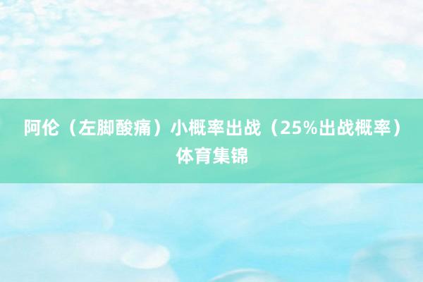 阿伦（左脚酸痛）小概率出战（25%出战概率）体育集锦