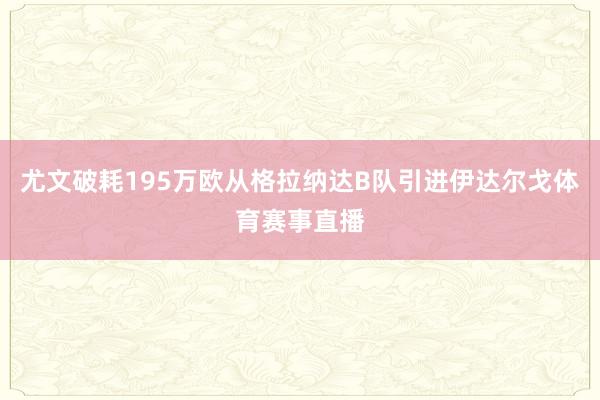 尤文破耗195万欧从格拉纳达B队引进伊达尔戈体育赛事直播