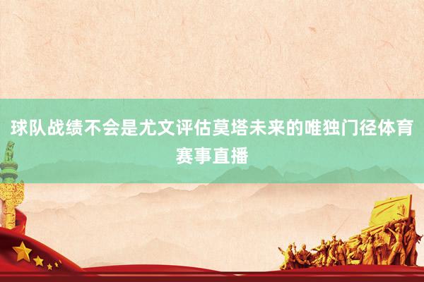 球队战绩不会是尤文评估莫塔未来的唯独门径体育赛事直播