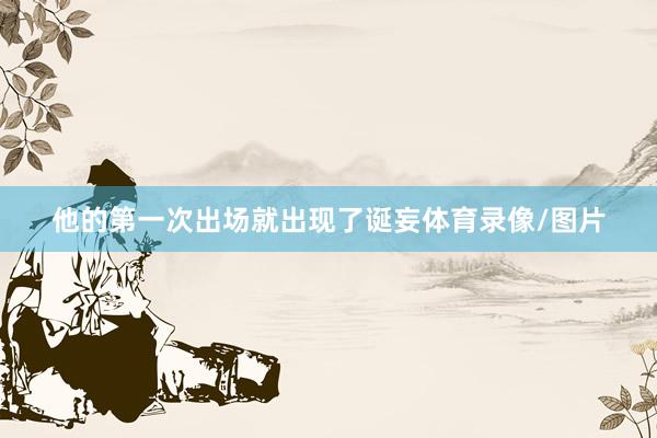 他的第一次出场就出现了诞妄体育录像/图片
