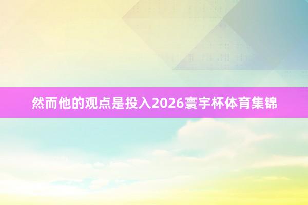 然而他的观点是投入2026寰宇杯体育集锦