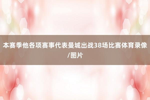 本赛季他各项赛事代表曼城出战38场比赛体育录像/图片