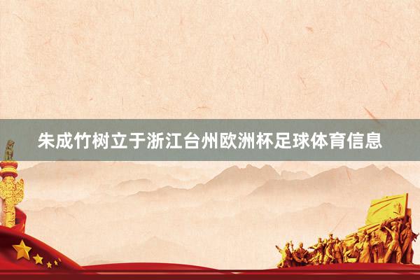 朱成竹树立于浙江台州欧洲杯足球体育信息