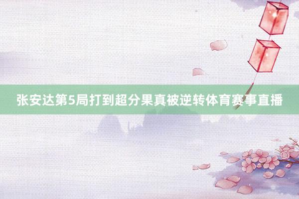 张安达第5局打到超分果真被逆转体育赛事直播