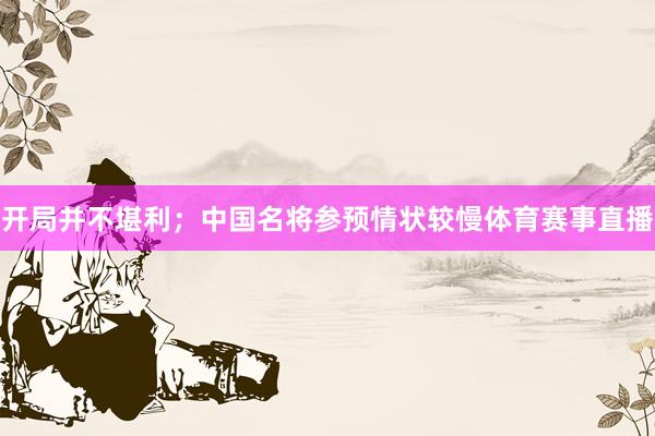 开局并不堪利；中国名将参预情状较慢体育赛事直播