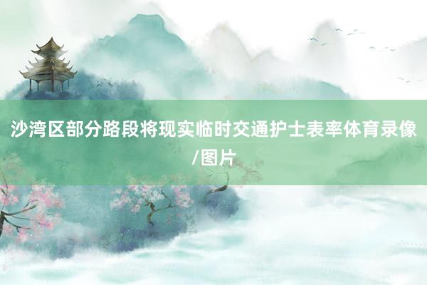 沙湾区部分路段将现实临时交通护士表率体育录像/图片