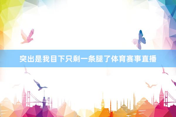 突出是我目下只剩一条腿了体育赛事直播
