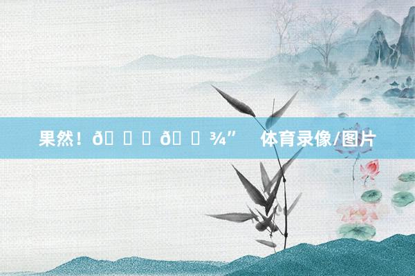 果然！🙏🏾”    体育录像/图片