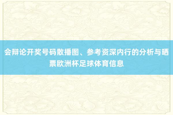 会辩论开奖号码散播图、参考资深内行的分析与晒票欧洲杯足球体育信息