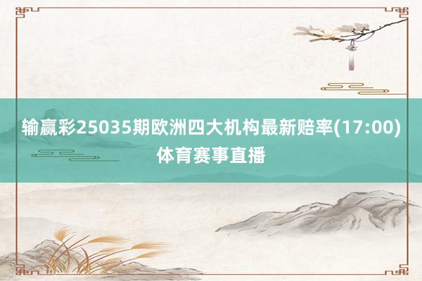 输赢彩25035期欧洲四大机构最新赔率(17:00)体育赛事直播