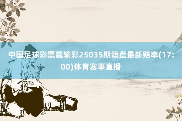 中国足球彩票赢输彩25035期澳盘最新赔率(17:00)体育赛事直播