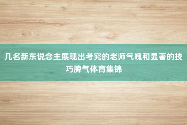 几名新东说念主展现出考究的老师气魄和显著的技巧脾气体育集锦