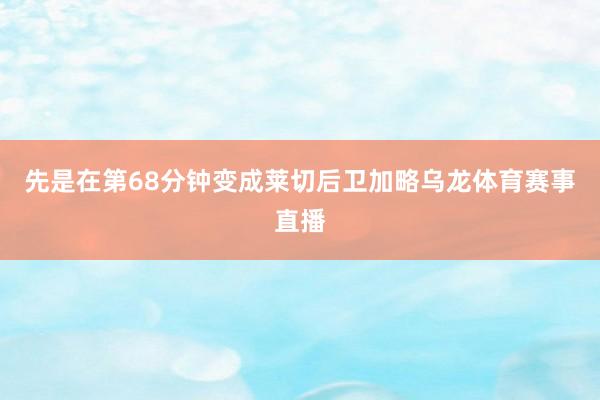 先是在第68分钟变成莱切后卫加略乌龙体育赛事直播