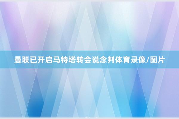曼联已开启马特塔转会说念判体育录像/图片