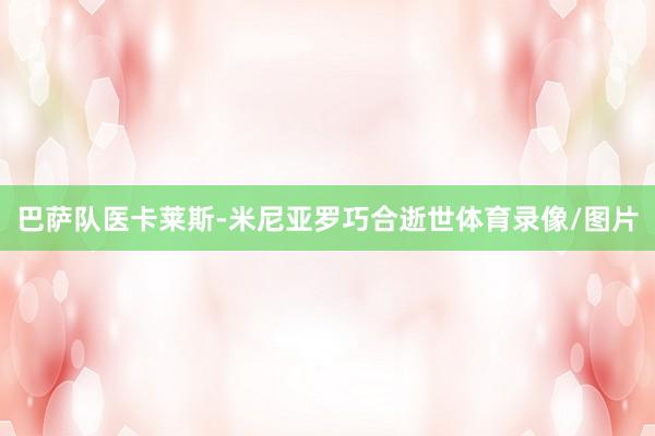 巴萨队医卡莱斯-米尼亚罗巧合逝世体育录像/图片