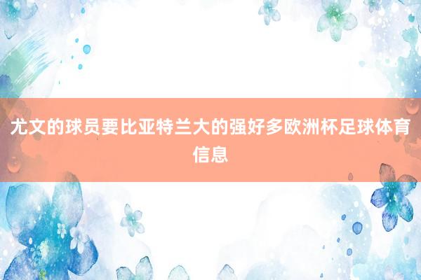 尤文的球员要比亚特兰大的强好多欧洲杯足球体育信息