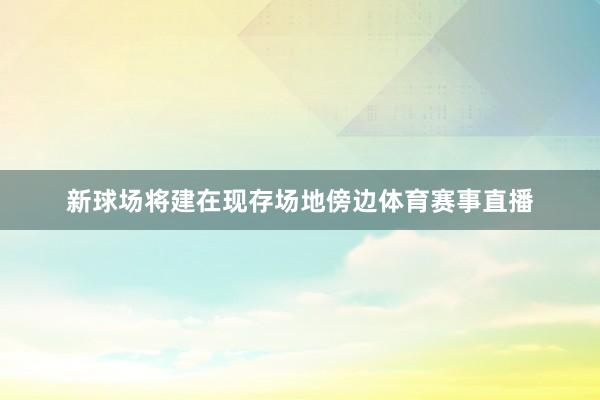 新球场将建在现存场地傍边体育赛事直播